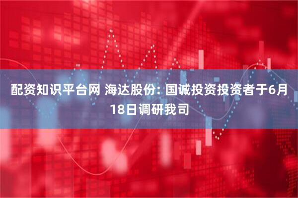 配资知识平台网 海达股份: 国诚投资投资者于6月18日调研我司