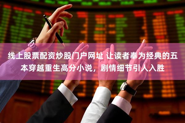 线上股票配资炒股门户网址 让读者奉为经典的五本穿越重生高分小说，剧情细节引人入胜