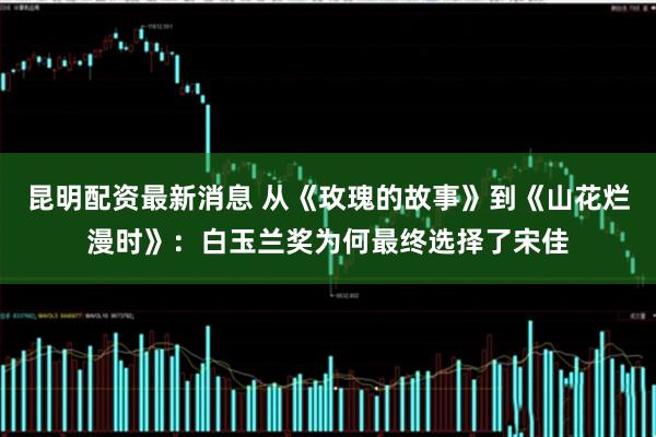 昆明配资最新消息 从《玫瑰的故事》到《山花烂漫时》：白玉兰奖为何最终选择了宋佳