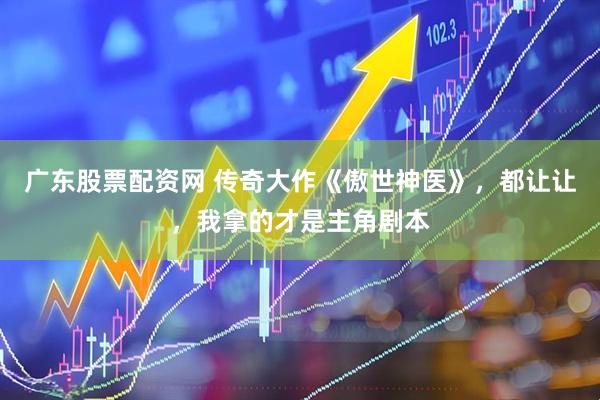 广东股票配资网 传奇大作《傲世神医》，都让让，我拿的才是主角剧本