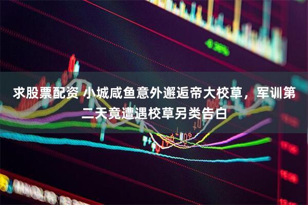求股票配资 小城咸鱼意外邂逅帝大校草，军训第二天竟遭遇校草另类告白