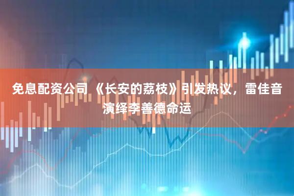 免息配资公司 《长安的荔枝》引发热议，雷佳音演绎李善德命运