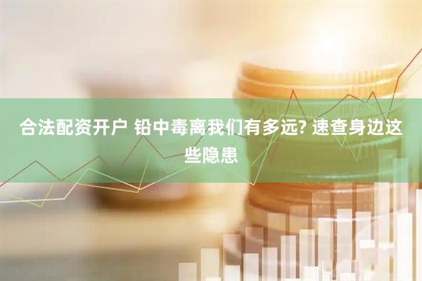 合法配资开户 铅中毒离我们有多远? 速查身边这些隐患