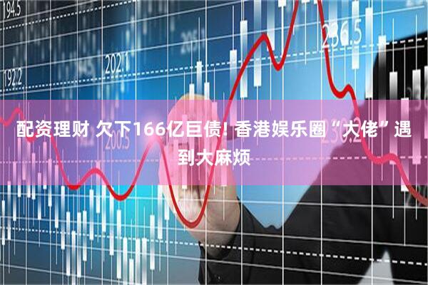 配资理财 欠下166亿巨债! 香港娱乐圈“大佬”遇到大麻烦