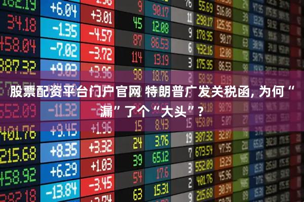 股票配资平台门户官网 特朗普广发关税函, 为何“漏”了个“大头”?