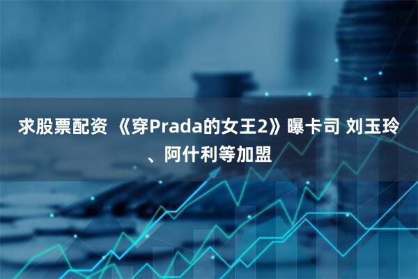 求股票配资 《穿Prada的女王2》曝卡司 刘玉玲、阿什利等加盟