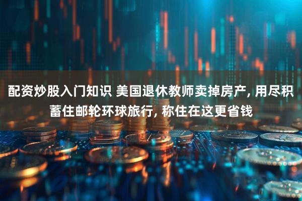 配资炒股入门知识 美国退休教师卖掉房产, 用尽积蓄住邮轮环球旅行, 称住在这更省钱