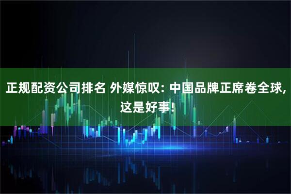 正规配资公司排名 外媒惊叹: 中国品牌正席卷全球, 这是好事!
