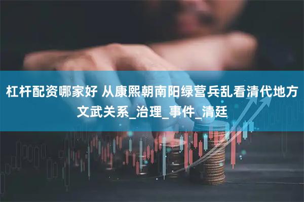 杠杆配资哪家好 从康熙朝南阳绿营兵乱看清代地方文武关系_治理_事件_清廷