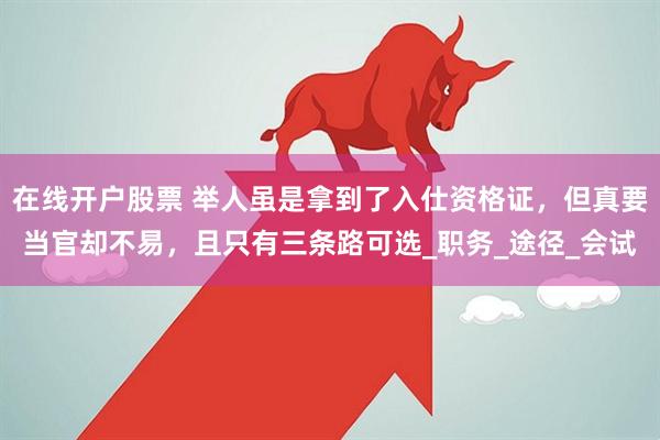 在线开户股票 举人虽是拿到了入仕资格证，但真要当官却不易，且只有三条路可选_职务_途径_会试