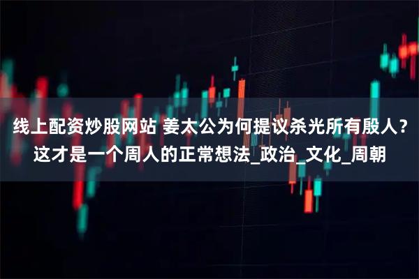 线上配资炒股网站 姜太公为何提议杀光所有殷人？这才是一个周人的正常想法_政治_文化_周朝
