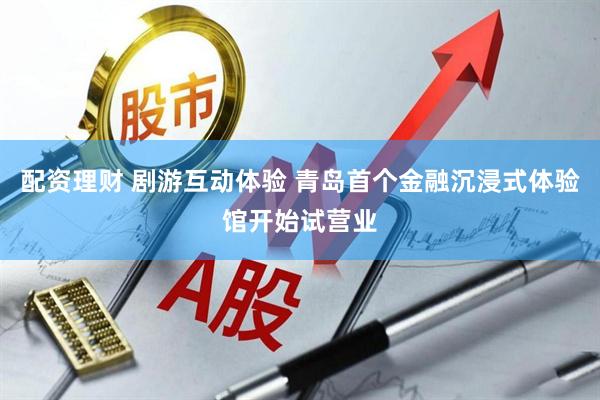 配资理财 剧游互动体验 青岛首个金融沉浸式体验馆开始试营业