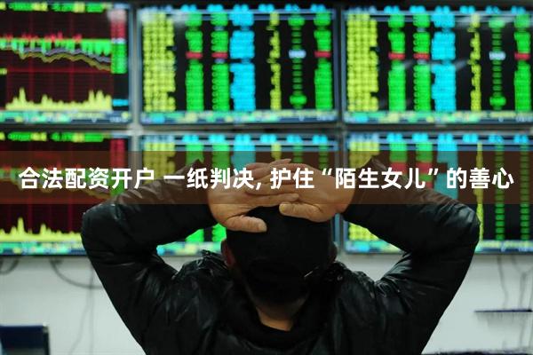 合法配资开户 一纸判决, 护住“陌生女儿”的善心