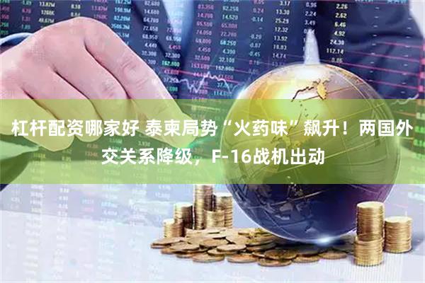 杠杆配资哪家好 泰柬局势“火药味”飙升！两国外交关系降级，F-16战机出动