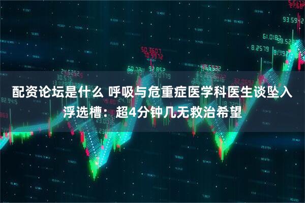 配资论坛是什么 呼吸与危重症医学科医生谈坠入浮选槽：超4分钟几无救治希望