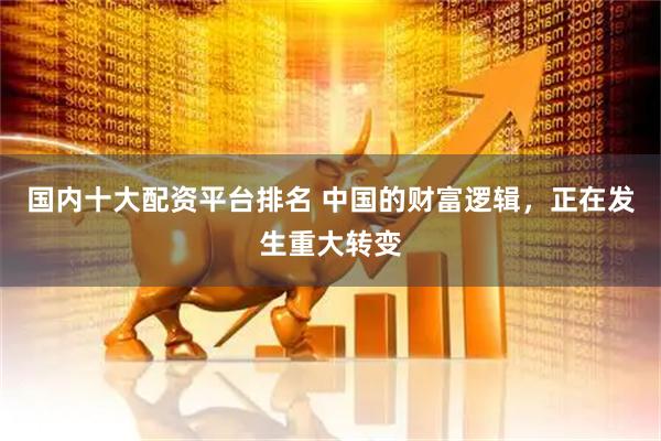 国内十大配资平台排名 中国的财富逻辑，正在发生重大转变