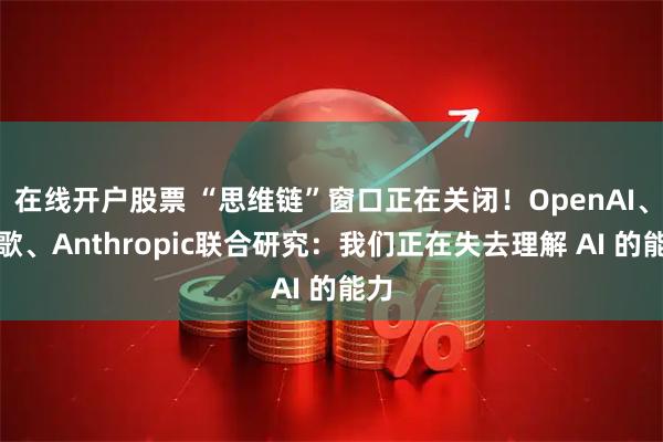在线开户股票 “思维链”窗口正在关闭！OpenAI、谷歌、Anthropic联合研究：我们正在失去理解 AI 的能力