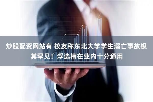 炒股配资网站有 校友称东北大学学生溺亡事故极其罕见！浮选槽在业内十分通用