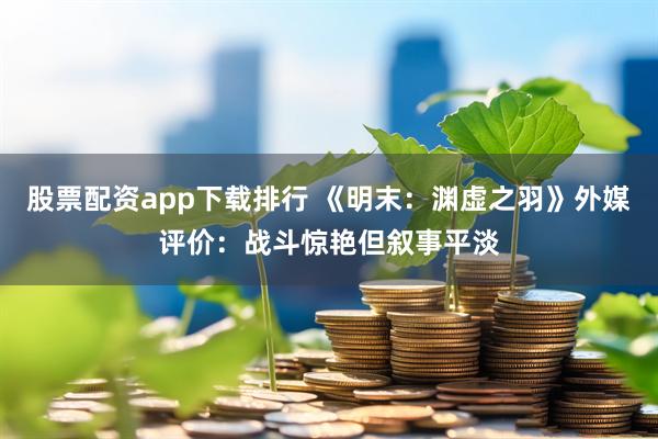 股票配资app下载排行 《明末：渊虚之羽》外媒评价：战斗惊艳但叙事平淡