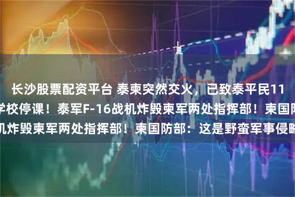长沙股票配资平台 泰柬突然交火，已致泰平民11死14伤，泰国582所学校停课！泰军F-16战机炸毁柬军两处指挥部！柬国防部：这是野蛮军事侵略