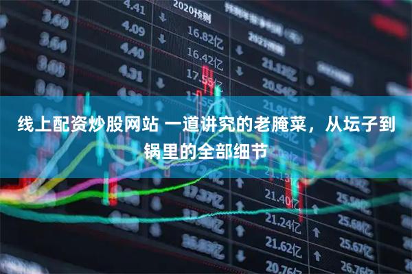 线上配资炒股网站 一道讲究的老腌菜，从坛子到锅里的全部细节
