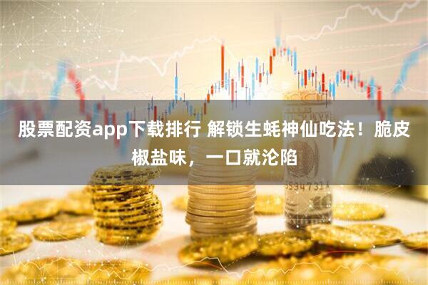 股票配资app下载排行 解锁生蚝神仙吃法！脆皮椒盐味，一口就沦陷