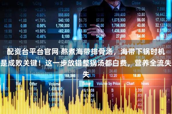 配资台平台官网 熬煮海带排骨汤，海带下锅时机是成败关键！这一步放错整锅汤都白费，营养全流失