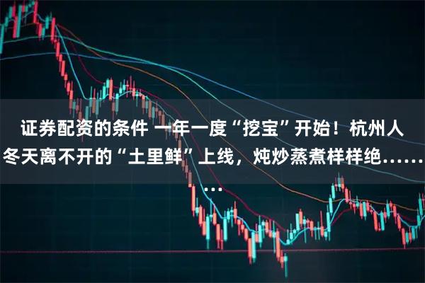 证券配资的条件 一年一度“挖宝”开始！杭州人冬天离不开的“土里鲜”上线，炖炒蒸煮样样绝……