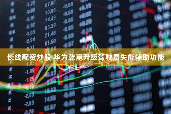 长线配资炒股 华为乾崑升级驾驶员失能辅助功能