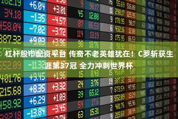 杠杆股市配资平台 传奇不老英雄犹在！C罗斩获生涯第37冠 全力冲刺世界杯