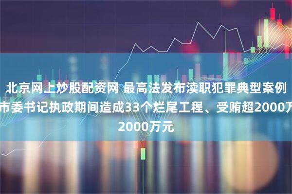 北京网上炒股配资网 最高法发布渎职犯罪典型案例 一市委书记执政期间造成33个烂尾工程、受贿超2000万元