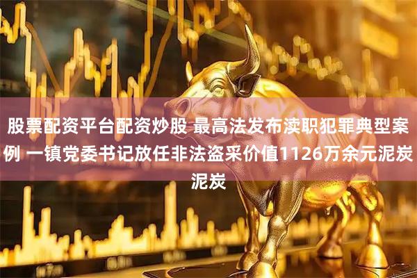 股票配资平台配资炒股 最高法发布渎职犯罪典型案例 一镇党委书记放任非法盗采价值1126万余元泥炭