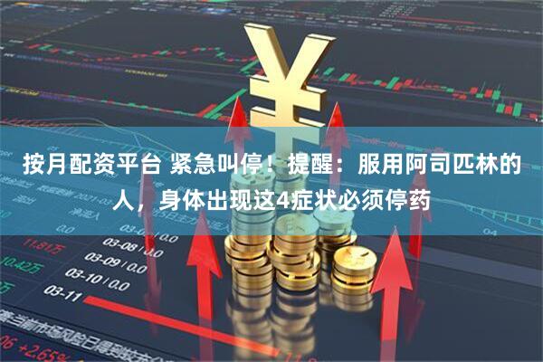 按月配资平台 紧急叫停！提醒：服用阿司匹林的人，身体出现这4症状必须停药