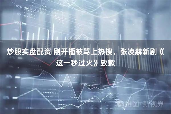 炒股实盘配资 刚开播被骂上热搜，张凌赫新剧《这一秒过火》致歉