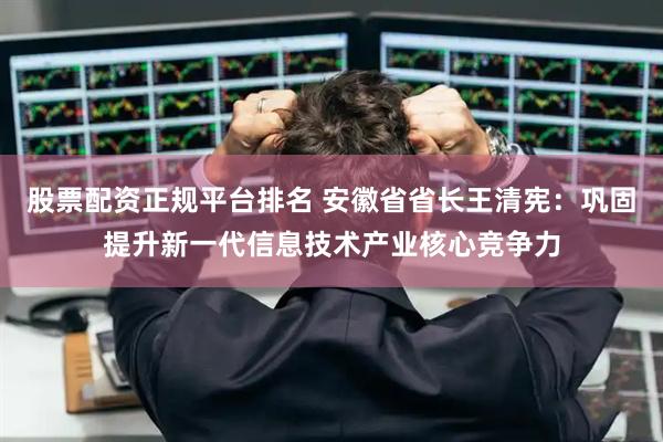 股票配资正规平台排名 安徽省省长王清宪：巩固提升新一代信息技术产业核心竞争力