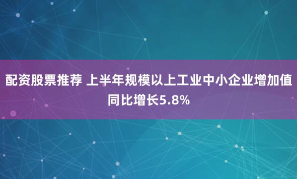 配资股票推荐 上半年规模以上工业中小企业增加值同比增长5.8%