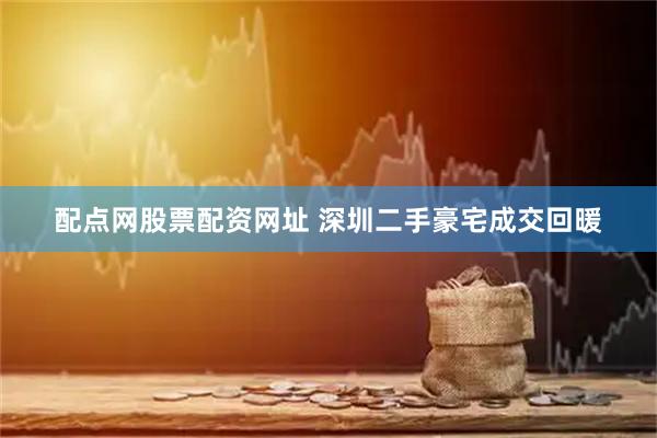 配点网股票配资网址 深圳二手豪宅成交回暖