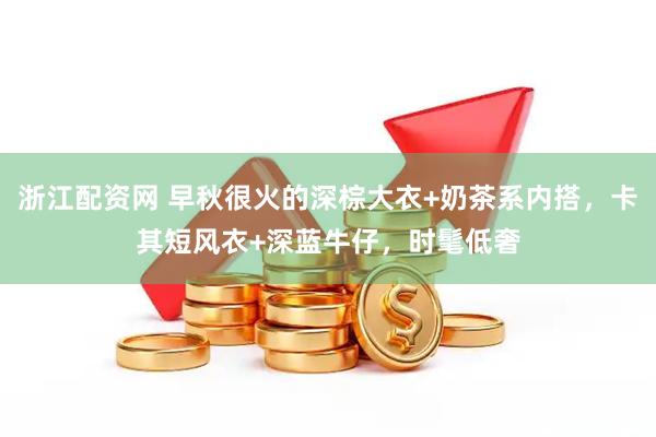 浙江配资网 早秋很火的深棕大衣+奶茶系内搭，卡其短风衣+深蓝牛仔，时髦低奢