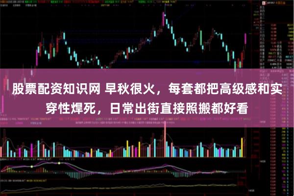 股票配资知识网 早秋很火，每套都把高级感和实穿性焊死，日常出街直接照搬都好看