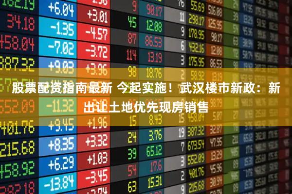 股票配资指南最新 今起实施！武汉楼市新政：新出让土地优先现房销售
