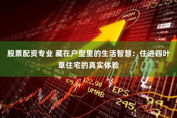 股票配资专业 藏在户型里的生活智慧：住进四叶草住宅的真实体验